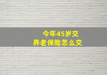 今年45岁交养老保险怎么交