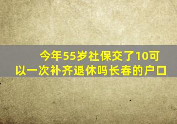 今年55岁社保交了10可以一次补齐退休吗长春的户口