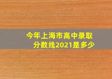 今年上海市高中录取分数线2021是多少