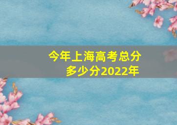 今年上海高考总分多少分2022年