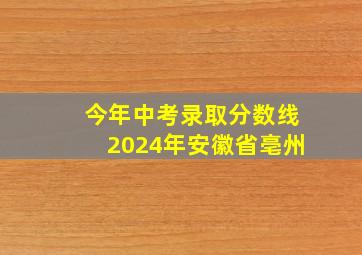 今年中考录取分数线2024年安徽省亳州