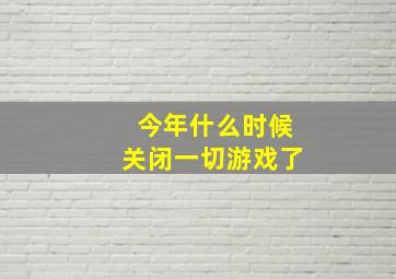 今年什么时候关闭一切游戏了