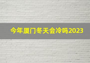 今年厦门冬天会冷吗2023