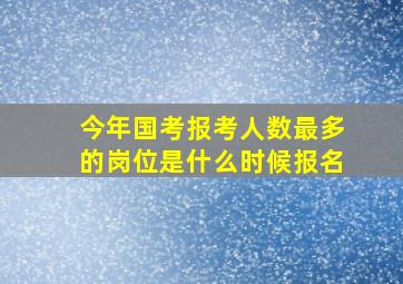 今年国考报考人数最多的岗位是什么时候报名