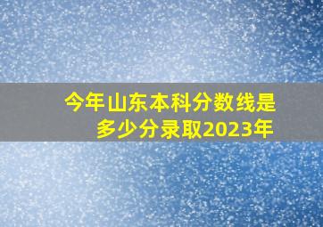 今年山东本科分数线是多少分录取2023年