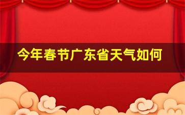 今年春节广东省天气如何