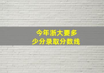 今年浙大要多少分录取分数线