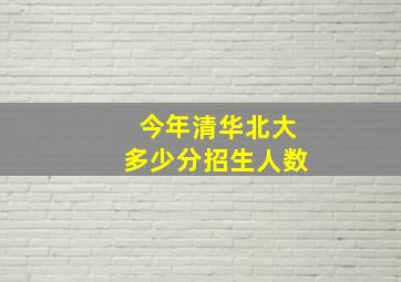 今年清华北大多少分招生人数