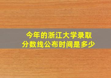 今年的浙江大学录取分数线公布时间是多少