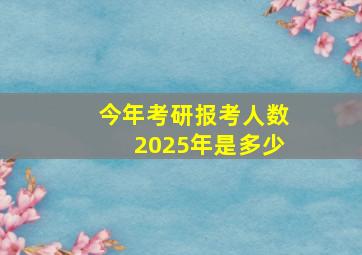 今年考研报考人数2025年是多少