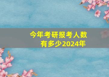 今年考研报考人数有多少2024年