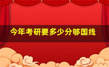 今年考研要多少分够国线