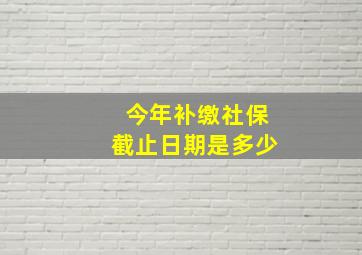 今年补缴社保截止日期是多少