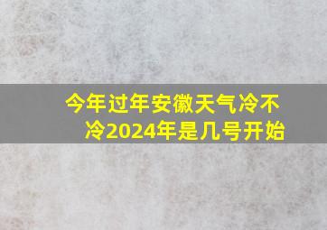 今年过年安徽天气冷不冷2024年是几号开始