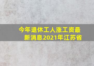 今年退休工人涨工资最新消息2021年江苏省