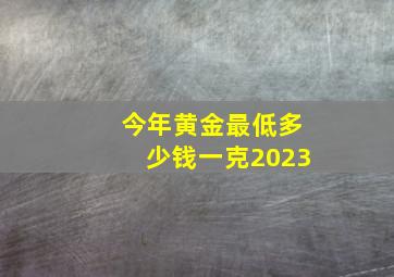 今年黄金最低多少钱一克2023