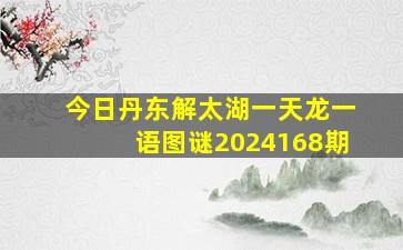 今日丹东解太湖一天龙一语图谜2024168期