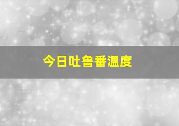 今日吐鲁番温度