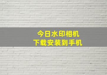 今日水印相机下载安装到手机