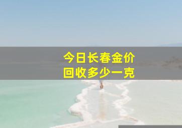 今日长春金价回收多少一克