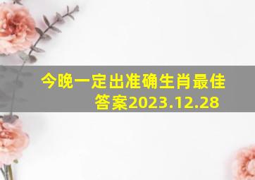 今晚一定出准确生肖最佳答案2023.12.28