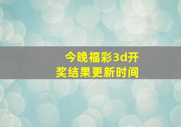 今晚福彩3d开奖结果更新时间