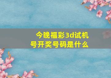 今晚福彩3d试机号开奖号码是什么