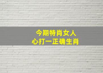 今期特肖女人心打一正确生肖