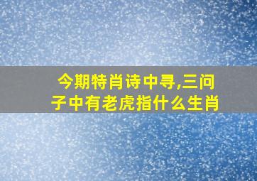 今期特肖诗中寻,三问子中有老虎指什么生肖