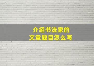 介绍书法家的文章题目怎么写