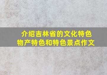 介绍吉林省的文化特色物产特色和特色景点作文