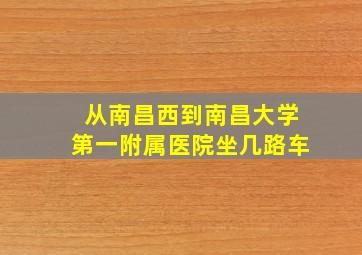 从南昌西到南昌大学第一附属医院坐几路车