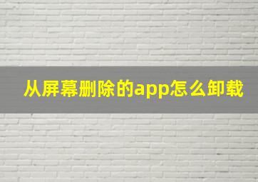 从屏幕删除的app怎么卸载