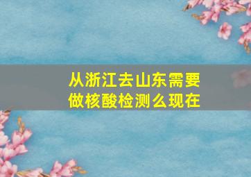 从浙江去山东需要做核酸检测么现在