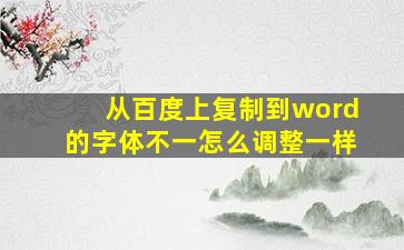 从百度上复制到word的字体不一怎么调整一样