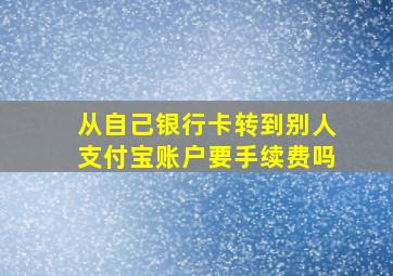 从自己银行卡转到别人支付宝账户要手续费吗