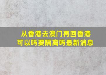 从香港去澳门再回香港可以吗要隔离吗最新消息