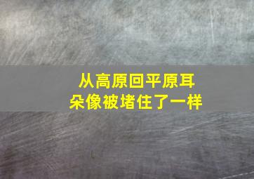 从高原回平原耳朵像被堵住了一样