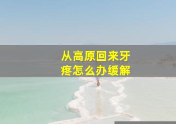 从高原回来牙疼怎么办缓解