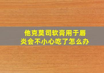 他克莫司软膏用于唇炎会不小心吃了怎么办