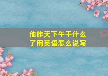 他昨天下午干什么了用英语怎么说写