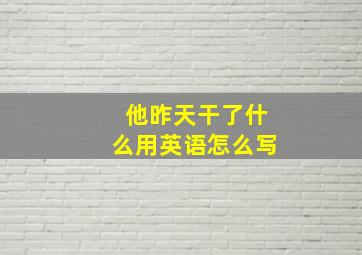 他昨天干了什么用英语怎么写