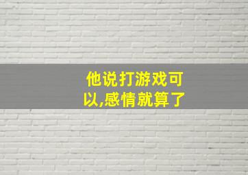 他说打游戏可以,感情就算了