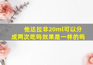 他达拉非20ml可以分成两次吃吗效果是一样的吗