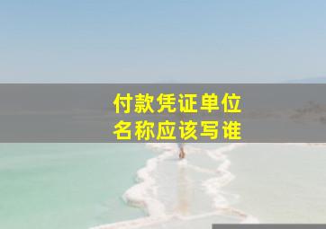 付款凭证单位名称应该写谁