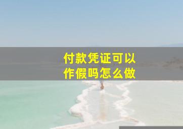 付款凭证可以作假吗怎么做