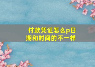 付款凭证怎么p日期和时间的不一样