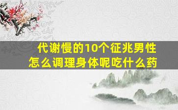 代谢慢的10个征兆男性怎么调理身体呢吃什么药