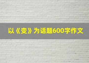 以《变》为话题600字作文