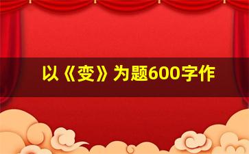 以《变》为题600字作